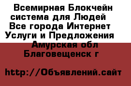 Всемирная Блокчейн-система для Людей! - Все города Интернет » Услуги и Предложения   . Амурская обл.,Благовещенск г.